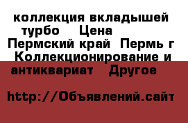 коллекция вкладышей турбо. › Цена ­ 4 500 - Пермский край, Пермь г. Коллекционирование и антиквариат » Другое   